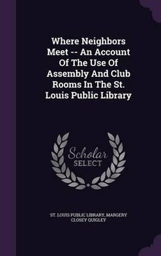 Cover image for Where Neighbors Meet -- An Account of the Use of Assembly and Club Rooms in the St. Louis Public Library