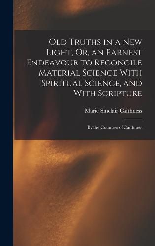 Cover image for Old Truths in a New Light, Or, an Earnest Endeavour to Reconcile Material Science With Spiritual Science, and With Scripture