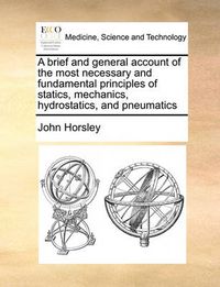 Cover image for A Brief and General Account of the Most Necessary and Fundamental Principles of Statics, Mechanics, Hydrostatics, and Pneumatics