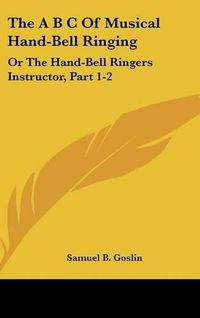 Cover image for The A B C of Musical Hand-Bell Ringing: Or the Hand-Bell Ringers Instructor, Part 1-2: Comprising Short Notes for Young Beginners, a Collection of Easy Tunes (1879)