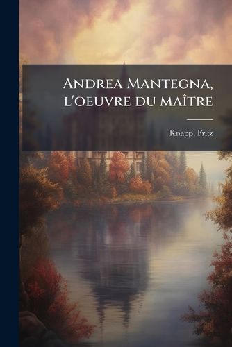 Cover image for Andrea Mantegna, L'Oeuvre Du Ma Tre: Tableaux Gravures Sur Cuivre