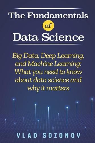 Cover image for The Fundamentals of Data Science: Big Data, Deep Learning, and Machine Learning: What you need to know about data science and why it matters
