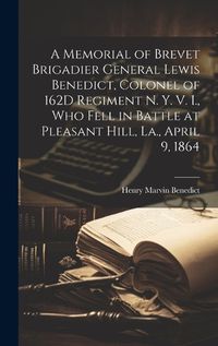 Cover image for A Memorial of Brevet Brigadier General Lewis Benedict, Colonel of 162D Regiment N. Y. V. I., Who Fell in Battle at Pleasant Hill, La., April 9, 1864