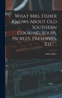 Cover image for What Mrs. Fisher Knows About old Southern Cooking, Soups, Pickles, Preserves, etc. ..