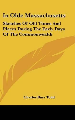 Cover image for In Olde Massachusetts: Sketches of Old Times and Places During the Early Days of the Commonwealth