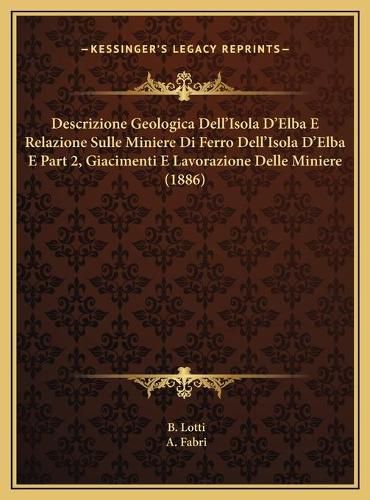 Cover image for Descrizione Geologica Dell'isola D'Elba E Relazione Sulle Miniere Di Ferro Dell'isola D'Elba E Part 2, Giacimenti E Lavorazione Delle Miniere (1886)