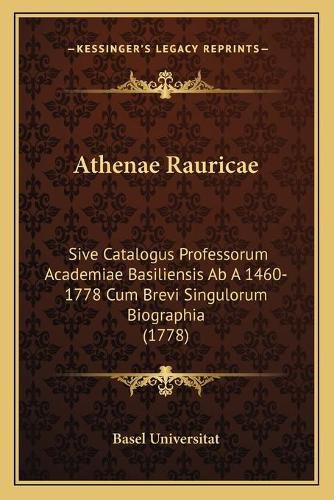 Cover image for Athenae Rauricae: Sive Catalogus Professorum Academiae Basiliensis AB a 1460-1778 Cum Brevi Singulorum Biographia (1778)