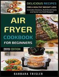 Cover image for Air Fryer Cookbook For Beginners: Delicious Recipes For A Healthy Weight Loss (Including Glossary, Nutritional Facts, and Some Low Carb Recipes)