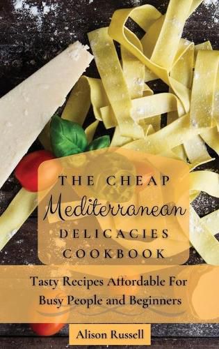 The Cheap Mediterranean Delicacies Cookbook: Tasty Recipes Affordable For Busy People and Beginners