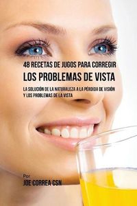 Cover image for 48 Recetas de Jugos Para Corregir los Problemas de Vista: La Solucion de la Naturaleza a la Perdida de Vision y los Problemas de la Vista