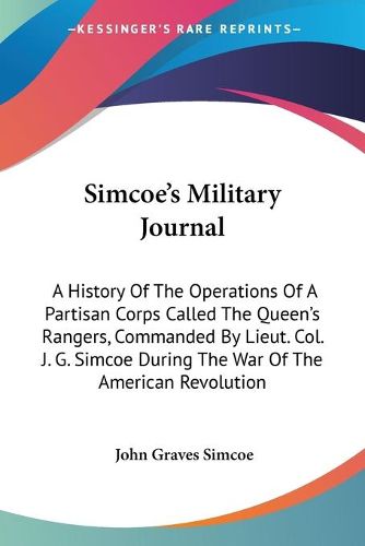 Cover image for Simcoe's Military Journal: A History Of The Operations Of A Partisan Corps Called The Queen's Rangers, Commanded By Lieut. Col. J. G. Simcoe During The War Of The American Revolution