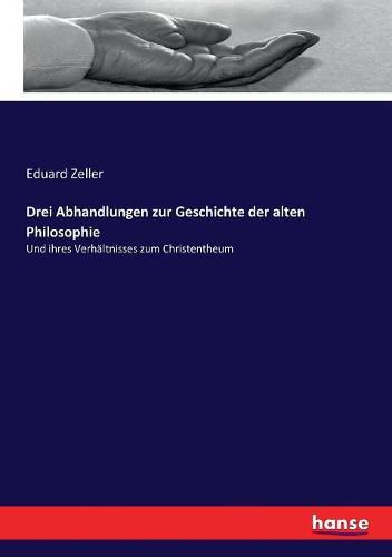 Drei Abhandlungen zur Geschichte der alten Philosophie: Und ihres Verhaltnisses zum Christentheum