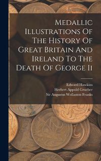 Cover image for Medallic Illustrations Of The History Of Great Britain And Ireland To The Death Of George Ii