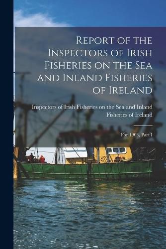 Cover image for Report of the Inspectors of Irish Fisheries on the Sea and Inland Fisheries of Ireland; for 1903, Part I