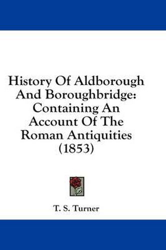 Cover image for History of Aldborough and Boroughbridge: Containing an Account of the Roman Antiquities (1853)