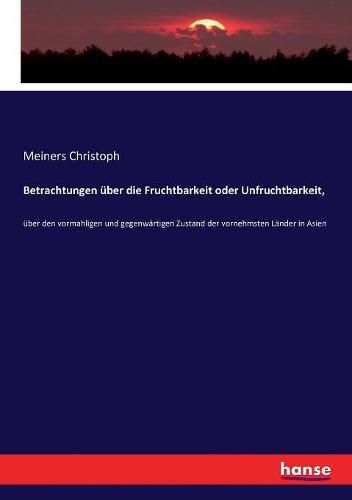 Betrachtungen uber die Fruchtbarkeit oder Unfruchtbarkeit,: uber den vormahligen und gegenwartigen Zustand der vornehmsten Lander in Asien