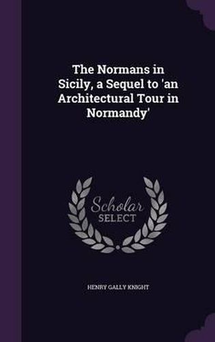 Cover image for The Normans in Sicily, a Sequel to 'an Architectural Tour in Normandy