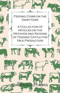 Cover image for Feeding Cows on the Dairy Farm - A Collection of Articles on the Methods and Rations of Feeding Cattle for Milk Production