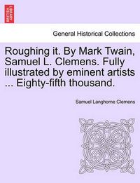 Cover image for Roughing it. By Mark Twain, Samuel L. Clemens. Fully illustrated by eminent artists ... Eighty-fifth thousand.