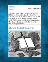 Cover image for The Supreme Court ACT R. S., C. 139 (1906) as Amended by 3-4 Geo. V, C. 51; 4-5 Geo. V, C. 15; 7-8 Geo. V, C. 23; 8-9 Geo. V, C. 7. Practice and Rules