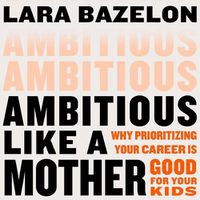 Cover image for Ambitious Like a Mother: Why Prioritizing Your Career Is Good for Your Kids