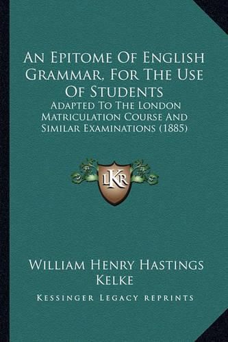 An Epitome of English Grammar, for the Use of Students: Adapted to the London Matriculation Course and Similar Examinations (1885)