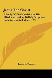 Cover image for Jesus the Christ: A Study of the Messiah and His Mission According to Holy Scriptures Both Ancient and Modern V1