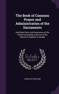 Cover image for The Book of Common Prayer and Administration of the Sacraments: And Other Rites and Ceremonies of the Church According to the Use of the Church of England in Canada