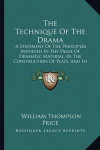 Cover image for The Technique of the Drama: A Statement of the Principles Involved in the Value of Dramatic Material, in the Construction of Plays, and in Dramatic Criticism (1892)