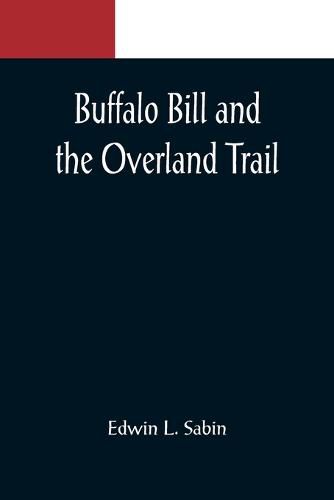 Buffalo Bill and the Overland Trail; Being the story of how boy and man worked hard and played hard to blaze the white trail, by wagon train, stage coach and pony express, across the great plains and the mountains beyond, that the American republic might e