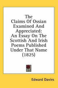 Cover image for The Claims of Ossian Examined and Appreciated: An Essay on the Scottish and Irish Poems Published Under That Name (1825)