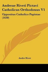 Cover image for Andreae Riveti Pictavi Catholicus Orthodoxus V1: Oppositus Catholico Papistae (1630)