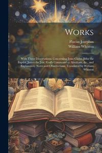 Cover image for Works; With Three Dissertations, Concerning Jesus Christ, John the Baptist, James the Just, God's Command to Abraham, &c., and Explanatory Notes and Observations. Translated by William Whiston