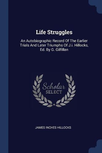 Cover image for Life Struggles: An Autobiographic Record of the Earlier Trials and Later Triumphs of J.I. Hillocks, Ed. by G. Gilfillan