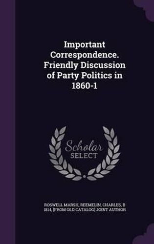 Cover image for Important Correspondence. Friendly Discussion of Party Politics in 1860-1