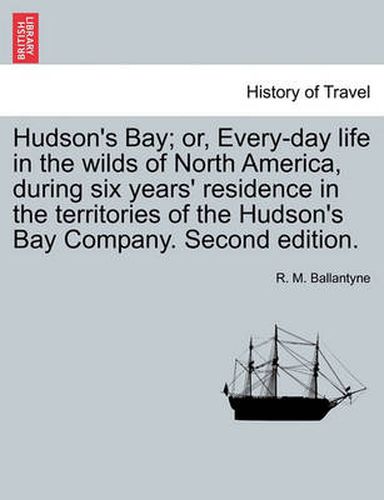 Cover image for Hudson's Bay; Or, Every-Day Life in the Wilds of North America, During Six Years' Residence in the Territories of the Hudson's Bay Company. Second Edition.