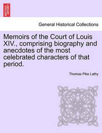 Cover image for Memoirs of the Court of Louis XIV., Comprising Biography and Anecdotes of the Most Celebrated Characters of That Period.