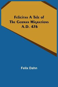 Cover image for Felicitas A Tale of the German Migrations: A.D. 476