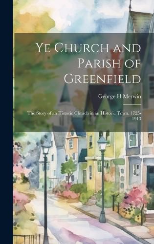 Ye Church and Parish of Greenfield; the Story of an Historic Church in an Historic Town. 1725-1913