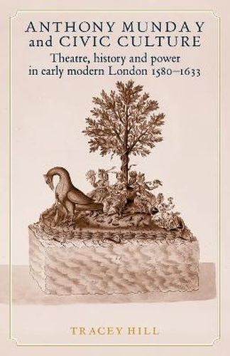 Anthony Munday and Civic Culture: Theatre, History and Power in Early Modern London 1580-1633