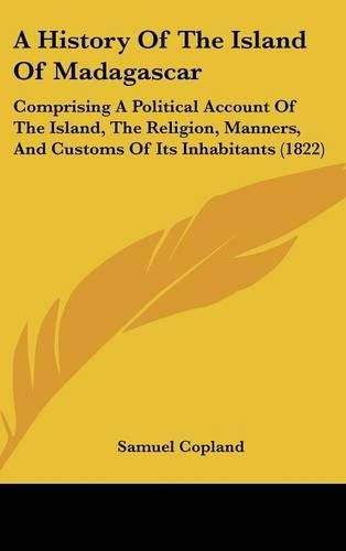 Cover image for A History of the Island of Madagascar: Comprising a Political Account of the Island, the Religion, Manners, and Customs of Its Inhabitants (1822)