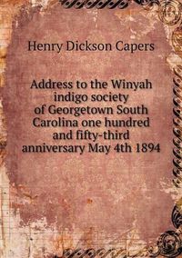 Cover image for Address to the Winyah indigo society of Georgetown South Carolina one hundred and fifty-third anniversary May 4th 1894