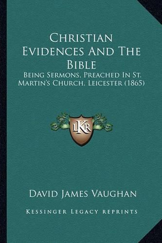 Christian Evidences and the Bible: Being Sermons, Preached in St. Martin's Church, Leicester (1865)