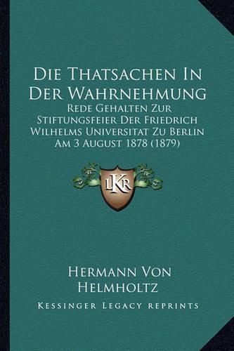 Die Thatsachen in Der Wahrnehmung: Rede Gehalten Zur Stiftungsfeier Der Friedrich Wilhelms Universitat Zu Berlin Am 3 August 1878 (1879)