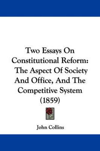 Cover image for Two Essays on Constitutional Reform: The Aspect of Society and Office, and the Competitive System (1859)