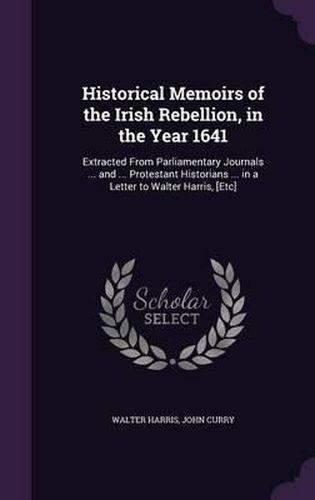 Cover image for Historical Memoirs of the Irish Rebellion, in the Year 1641: Extracted from Parliamentary Journals ... and ... Protestant Historians ... in a Letter to Walter Harris, [Etc]
