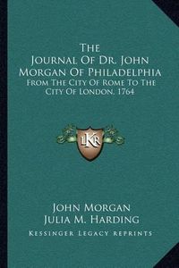 Cover image for The Journal of Dr. John Morgan of Philadelphia: From the City of Rome to the City of London, 1764