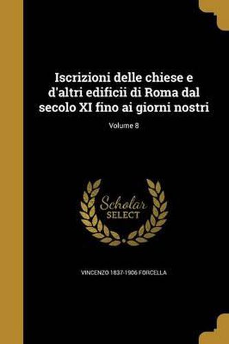 Iscrizioni Delle Chiese E D'Altri Edificii Di Roma Dal Secolo XI Fino AI Giorni Nostri; Volume 8