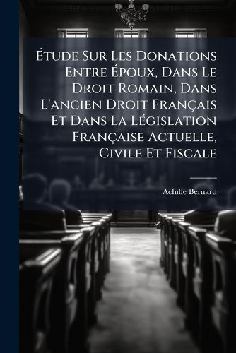 Cover image for Tude Sur Les Donations Entre Poux, Dans Le Droit Romain, Dans L'Ancien Droit Fran Ais Et Dans La L Gislation Fran Aise Actuelle, Civile Et Fiscale