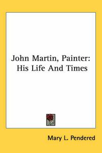 Cover image for John Martin, Painter: His Life And Times